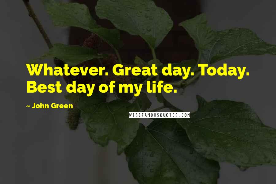 John Green Quotes: Whatever. Great day. Today. Best day of my life.