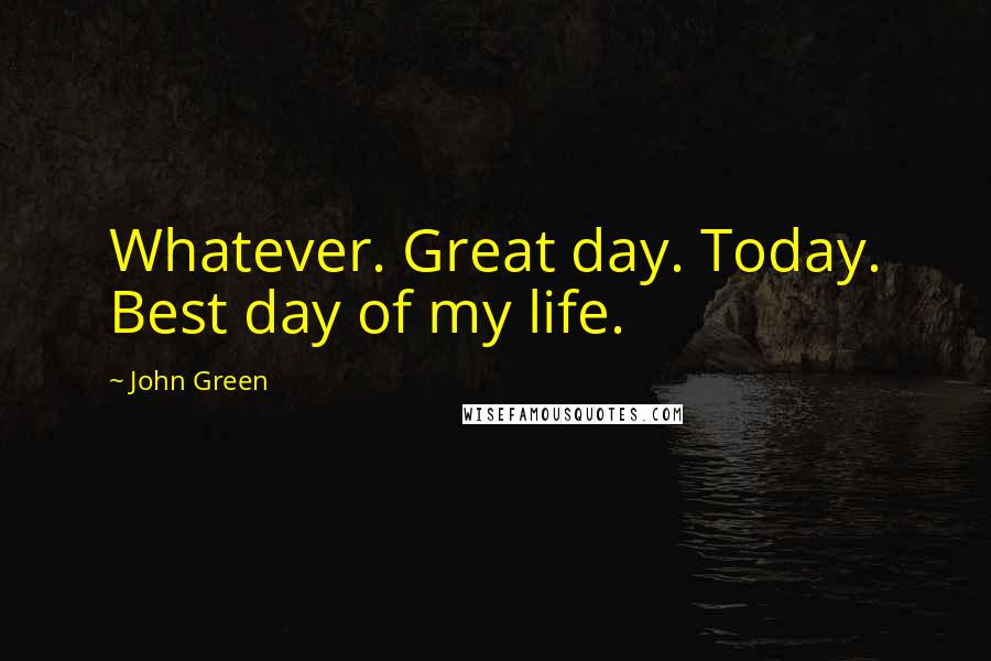 John Green Quotes: Whatever. Great day. Today. Best day of my life.