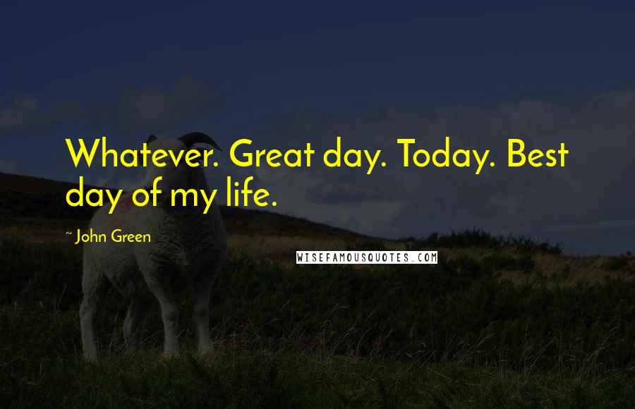 John Green Quotes: Whatever. Great day. Today. Best day of my life.