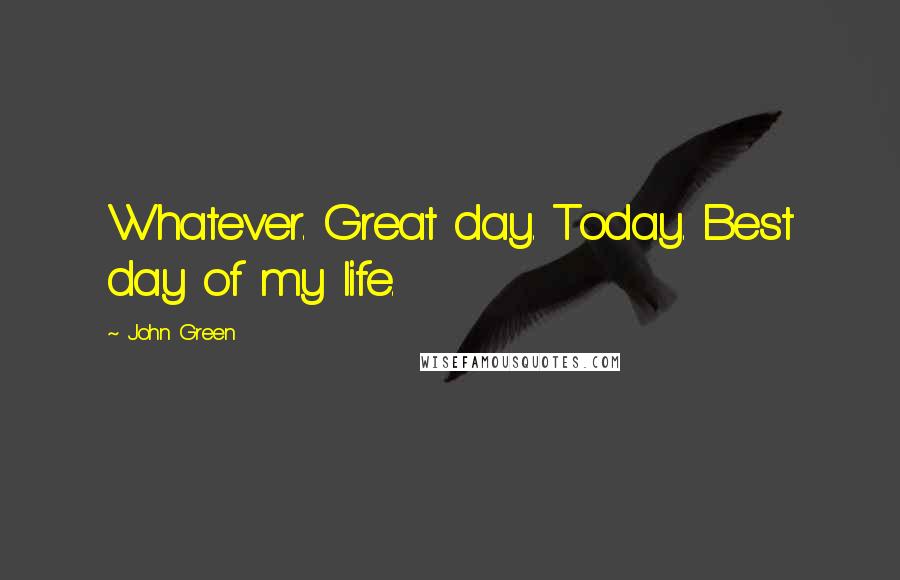 John Green Quotes: Whatever. Great day. Today. Best day of my life.