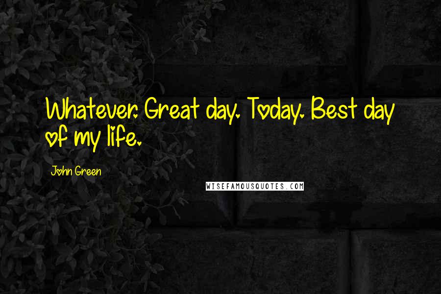 John Green Quotes: Whatever. Great day. Today. Best day of my life.