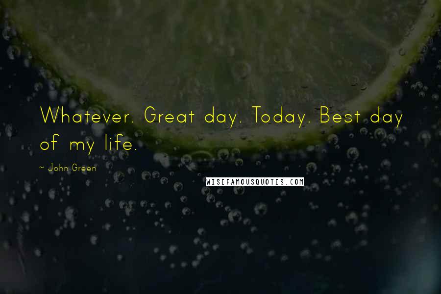 John Green Quotes: Whatever. Great day. Today. Best day of my life.