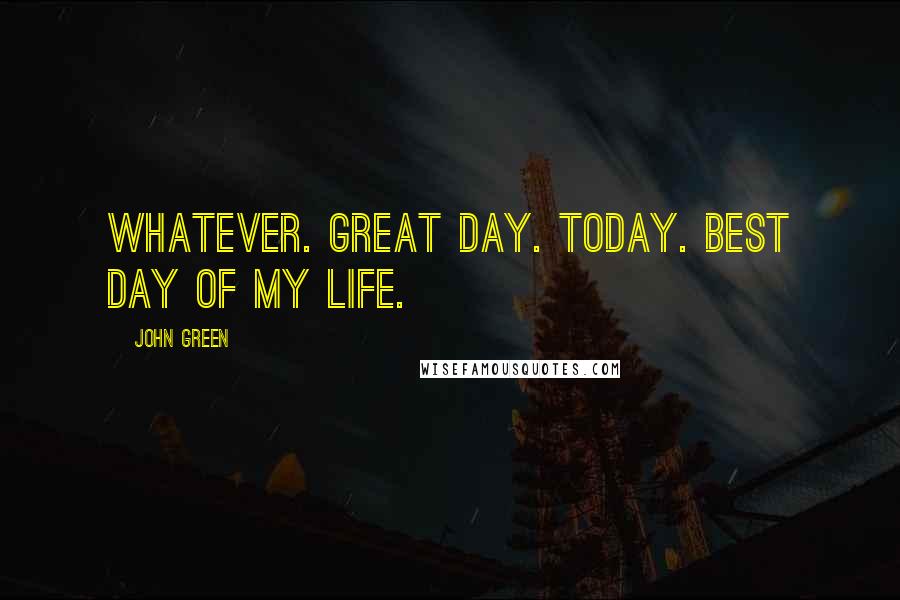 John Green Quotes: Whatever. Great day. Today. Best day of my life.