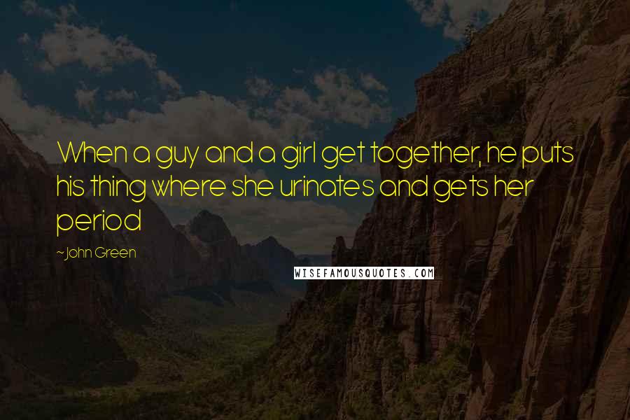 John Green Quotes: When a guy and a girl get together, he puts his thing where she urinates and gets her period