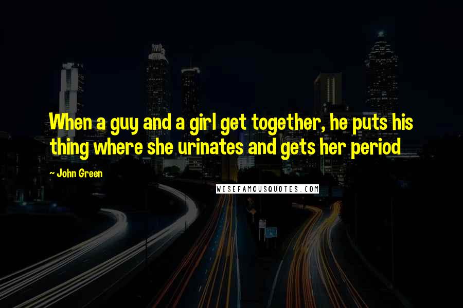 John Green Quotes: When a guy and a girl get together, he puts his thing where she urinates and gets her period