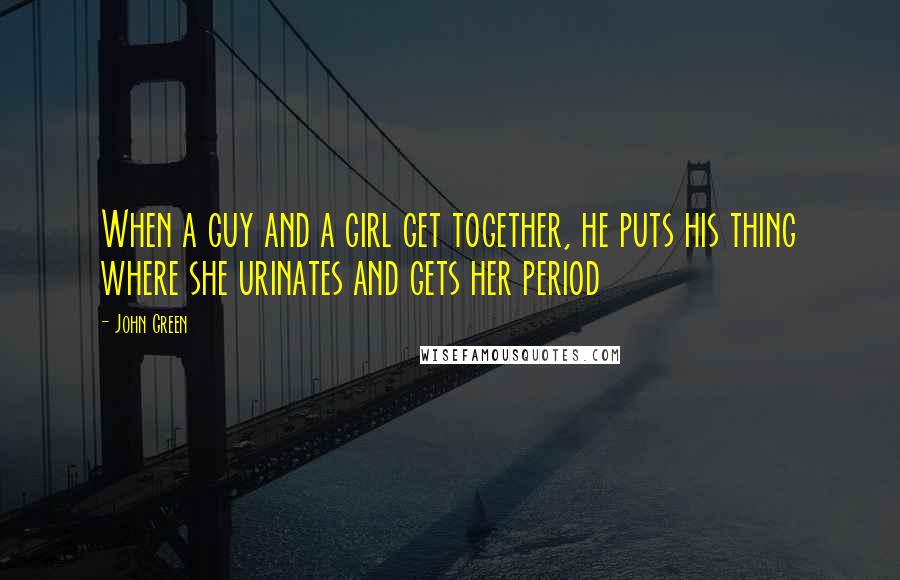 John Green Quotes: When a guy and a girl get together, he puts his thing where she urinates and gets her period