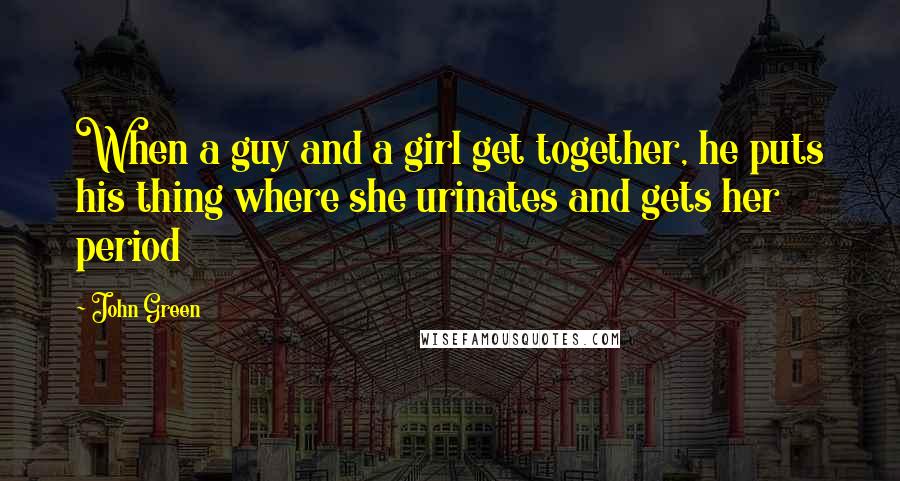 John Green Quotes: When a guy and a girl get together, he puts his thing where she urinates and gets her period
