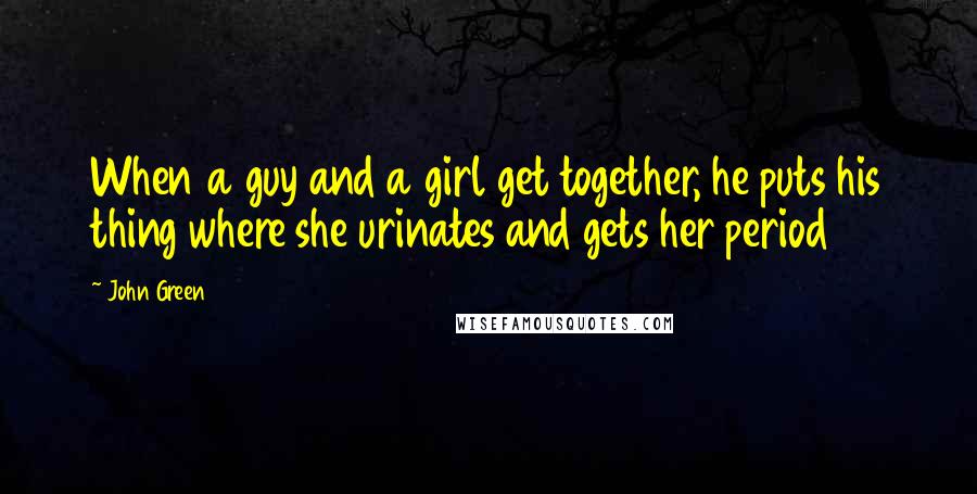 John Green Quotes: When a guy and a girl get together, he puts his thing where she urinates and gets her period