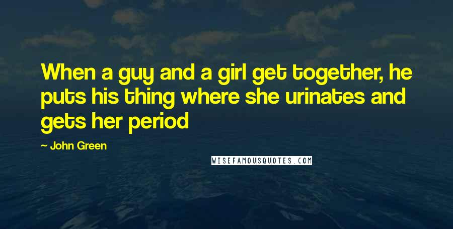 John Green Quotes: When a guy and a girl get together, he puts his thing where she urinates and gets her period