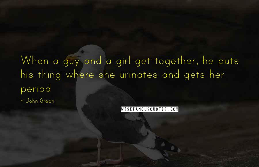 John Green Quotes: When a guy and a girl get together, he puts his thing where she urinates and gets her period