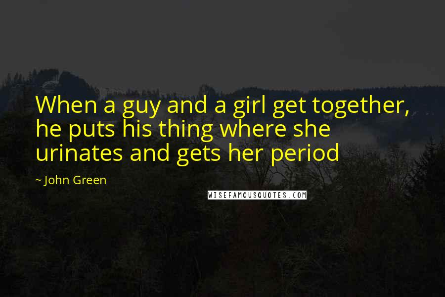 John Green Quotes: When a guy and a girl get together, he puts his thing where she urinates and gets her period