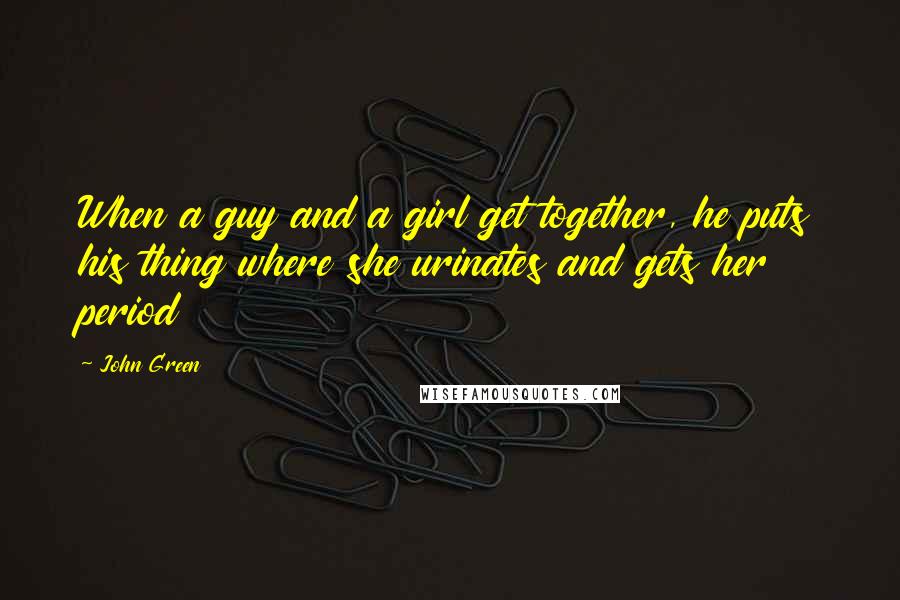 John Green Quotes: When a guy and a girl get together, he puts his thing where she urinates and gets her period