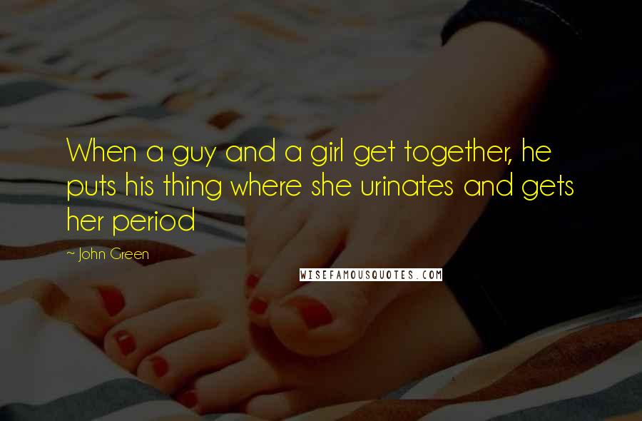 John Green Quotes: When a guy and a girl get together, he puts his thing where she urinates and gets her period
