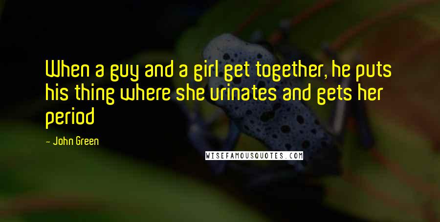 John Green Quotes: When a guy and a girl get together, he puts his thing where she urinates and gets her period
