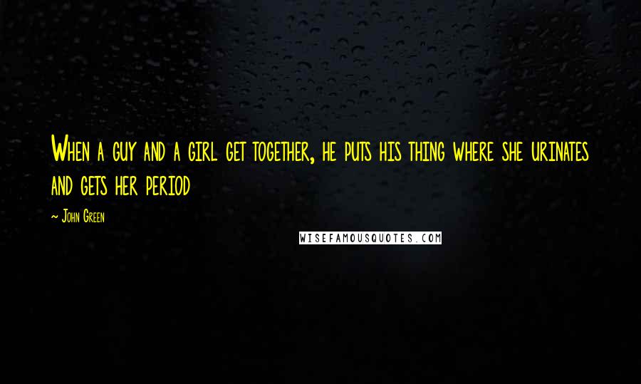 John Green Quotes: When a guy and a girl get together, he puts his thing where she urinates and gets her period