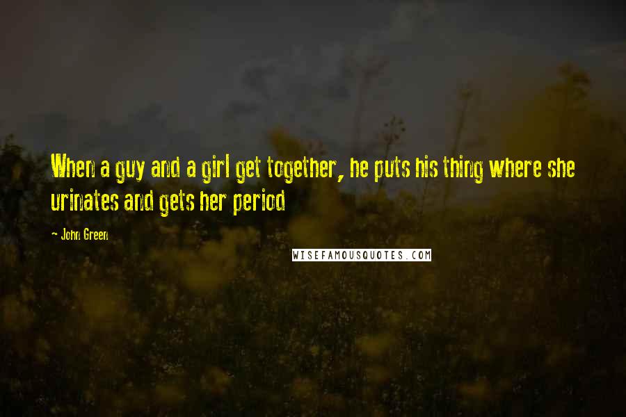 John Green Quotes: When a guy and a girl get together, he puts his thing where she urinates and gets her period