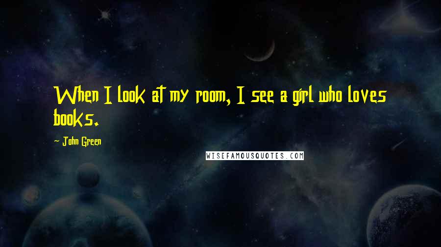John Green Quotes: When I look at my room, I see a girl who loves books.