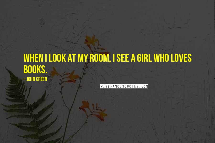 John Green Quotes: When I look at my room, I see a girl who loves books.