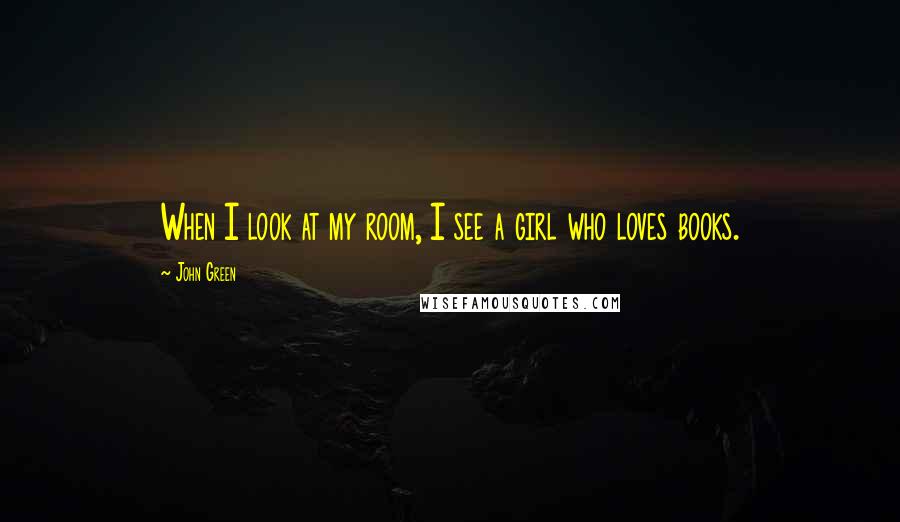 John Green Quotes: When I look at my room, I see a girl who loves books.