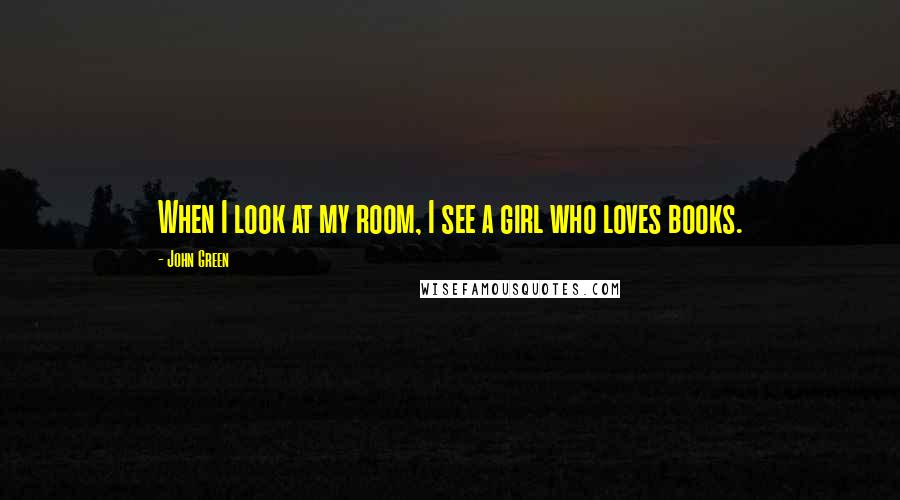 John Green Quotes: When I look at my room, I see a girl who loves books.