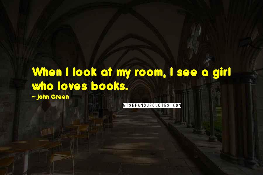 John Green Quotes: When I look at my room, I see a girl who loves books.