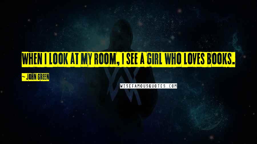 John Green Quotes: When I look at my room, I see a girl who loves books.
