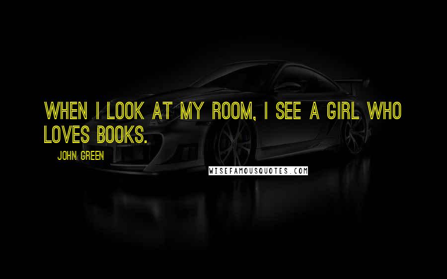 John Green Quotes: When I look at my room, I see a girl who loves books.