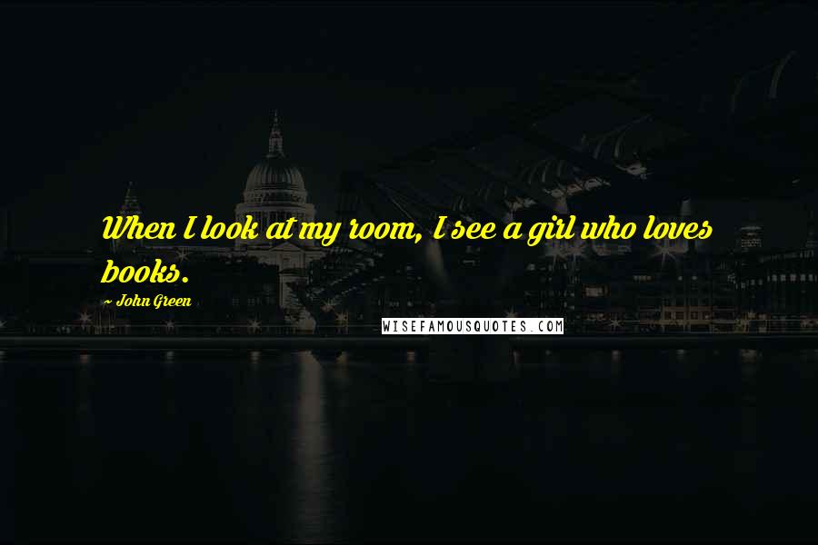 John Green Quotes: When I look at my room, I see a girl who loves books.