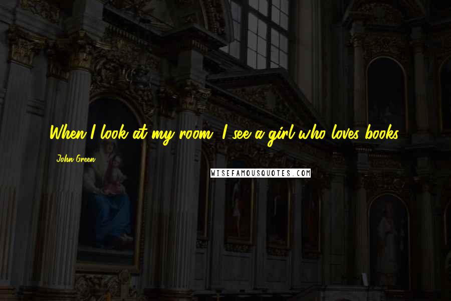 John Green Quotes: When I look at my room, I see a girl who loves books.