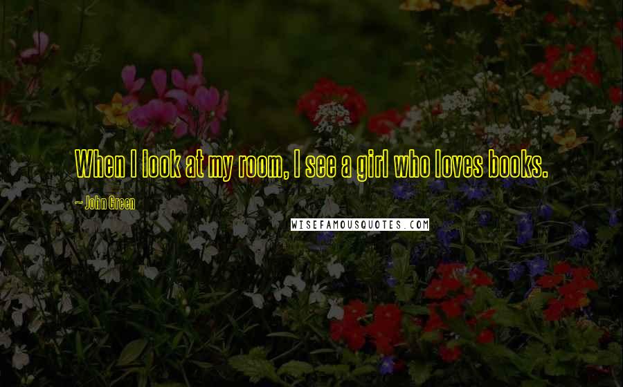 John Green Quotes: When I look at my room, I see a girl who loves books.