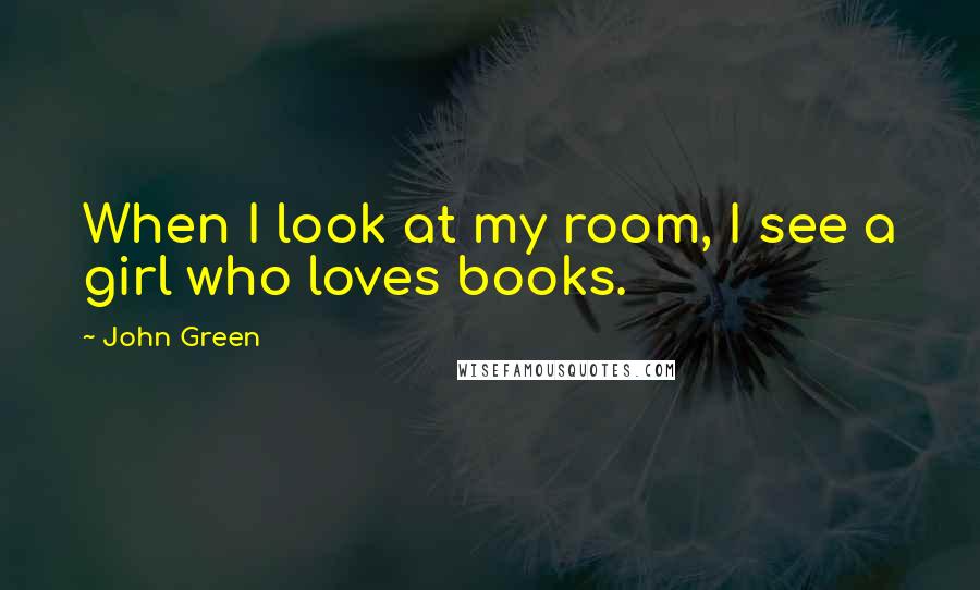 John Green Quotes: When I look at my room, I see a girl who loves books.