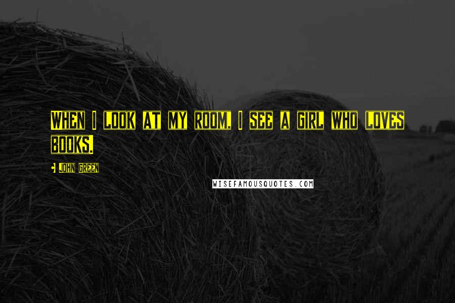 John Green Quotes: When I look at my room, I see a girl who loves books.