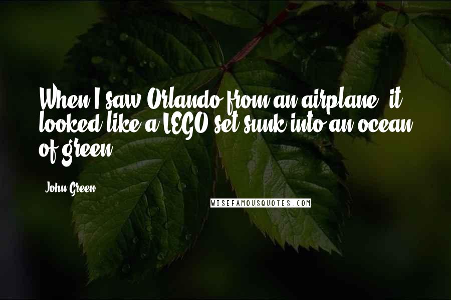 John Green Quotes: When I saw Orlando from an airplane, it looked like a LEGO set sunk into an ocean of green.