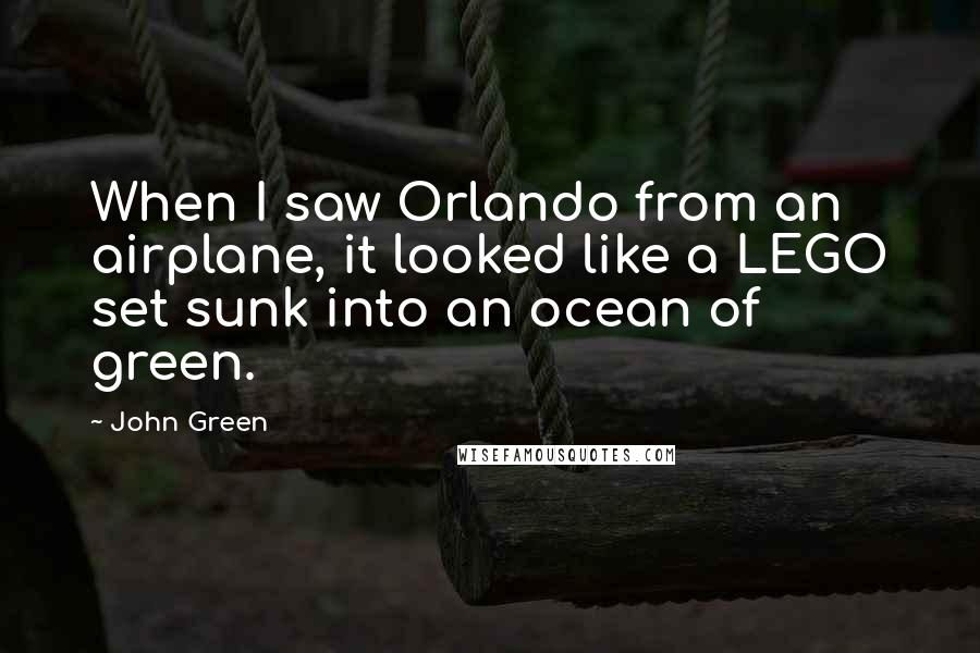 John Green Quotes: When I saw Orlando from an airplane, it looked like a LEGO set sunk into an ocean of green.