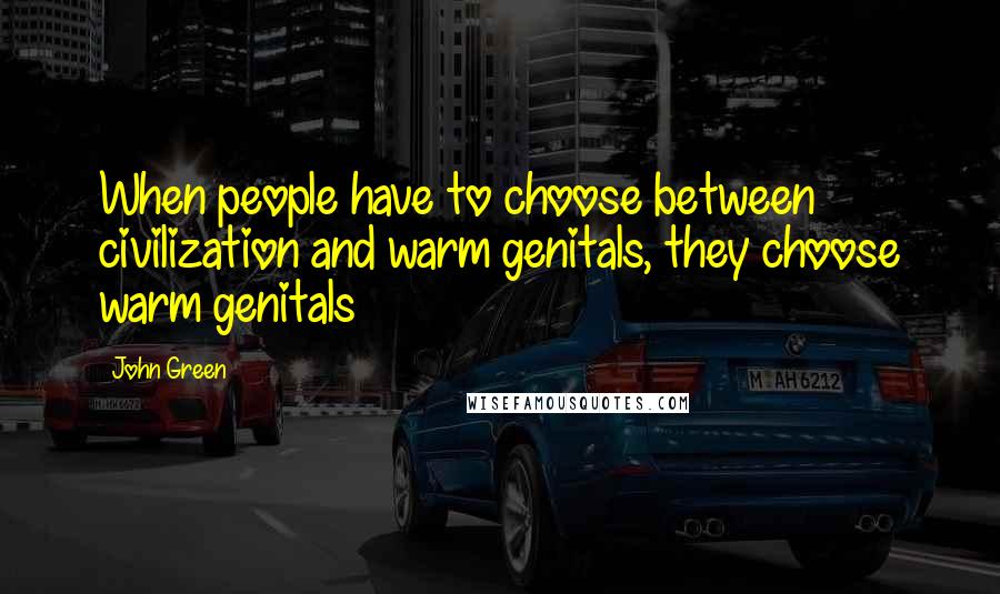 John Green Quotes: When people have to choose between civilization and warm genitals, they choose warm genitals