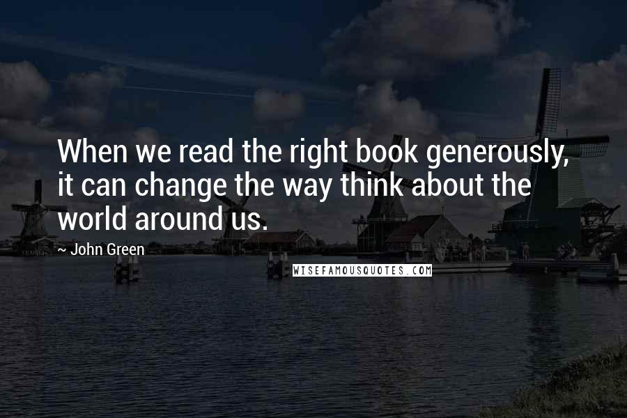 John Green Quotes: When we read the right book generously, it can change the way think about the world around us.