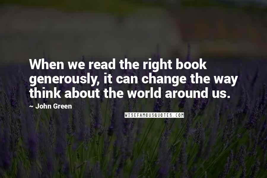 John Green Quotes: When we read the right book generously, it can change the way think about the world around us.