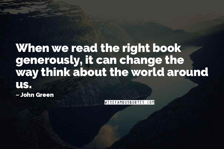 John Green Quotes: When we read the right book generously, it can change the way think about the world around us.