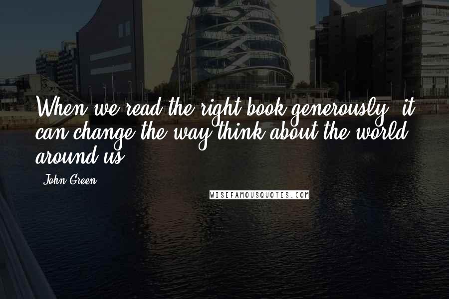 John Green Quotes: When we read the right book generously, it can change the way think about the world around us.