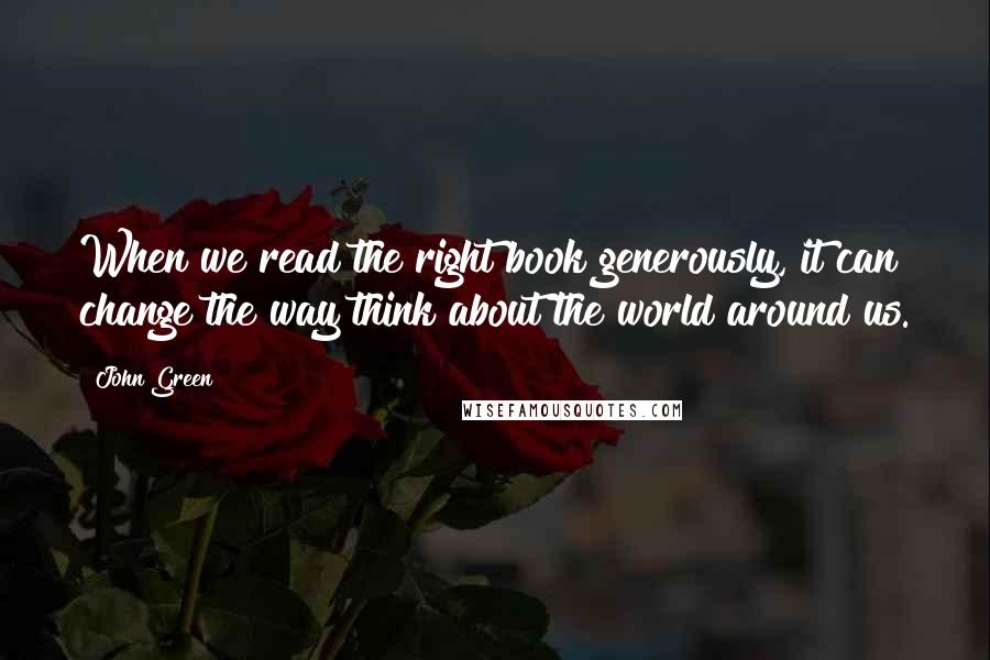 John Green Quotes: When we read the right book generously, it can change the way think about the world around us.