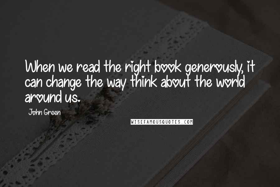 John Green Quotes: When we read the right book generously, it can change the way think about the world around us.