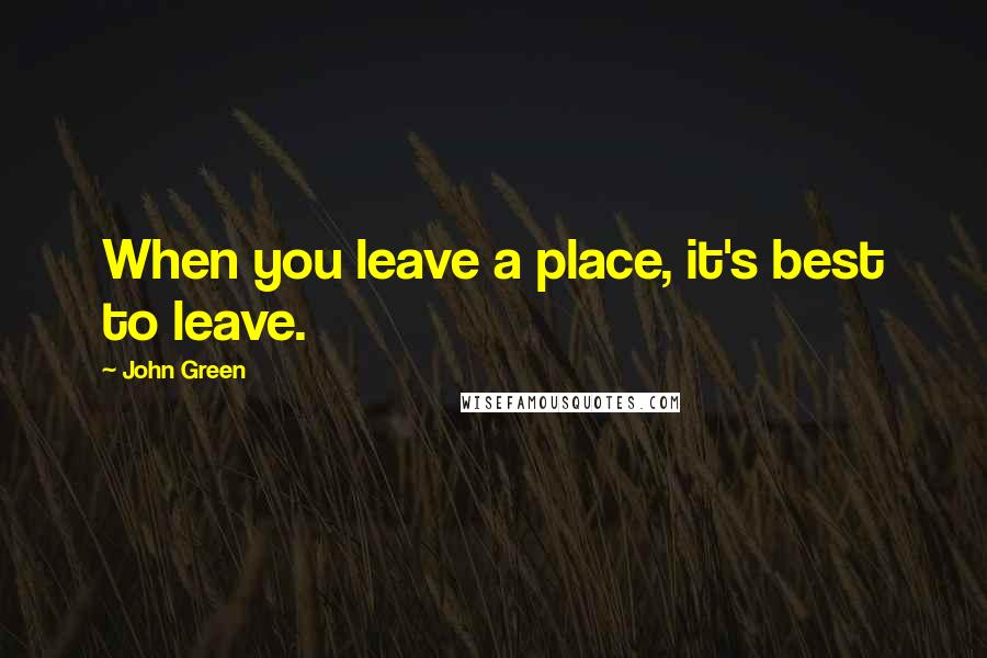 John Green Quotes: When you leave a place, it's best to leave.