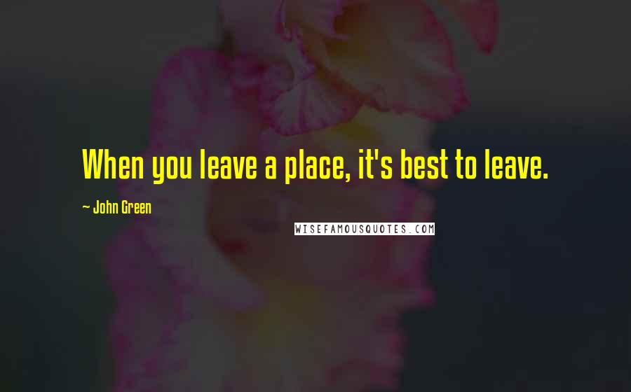 John Green Quotes: When you leave a place, it's best to leave.
