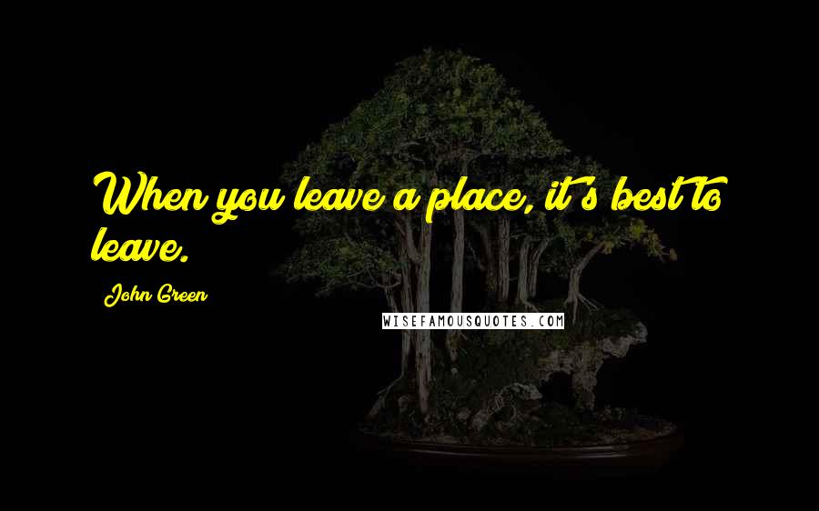 John Green Quotes: When you leave a place, it's best to leave.