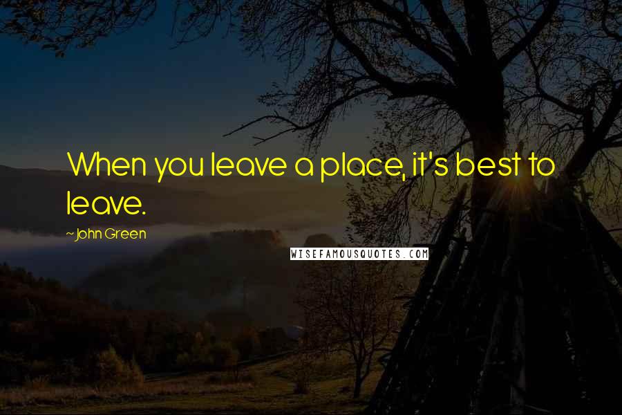 John Green Quotes: When you leave a place, it's best to leave.