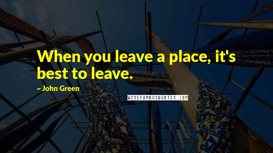John Green Quotes: When you leave a place, it's best to leave.