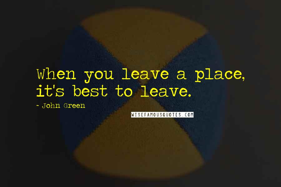 John Green Quotes: When you leave a place, it's best to leave.