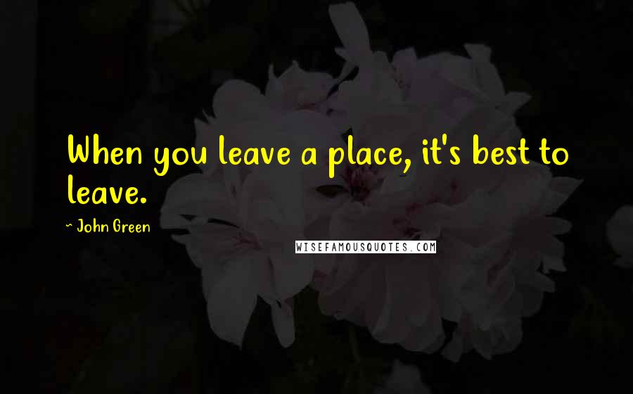 John Green Quotes: When you leave a place, it's best to leave.