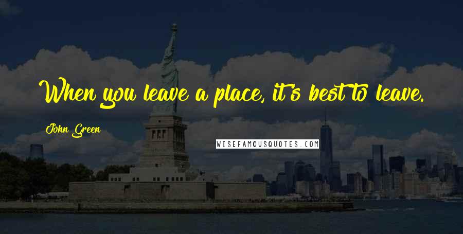 John Green Quotes: When you leave a place, it's best to leave.