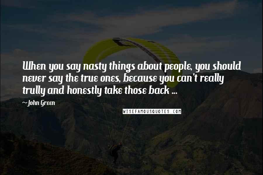 John Green Quotes: When you say nasty things about people, you should never say the true ones, because you can't really trully and honestly take those back ...